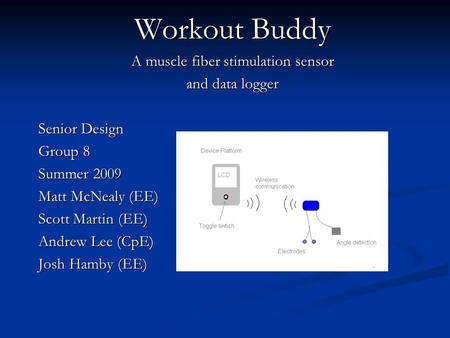Workout Buddy A muscle fiber stimulation sensor and data logger Senior Design Group 8 Summer 2009 Matt McNealy (EE) Scott Martin (EE) Andrew Lee (CpE)