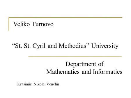 Krasimir, Nikola, Venelin Veliko Turnovo “St. St. Cyril and Methodius” University Department of Mathematics and Informatics.