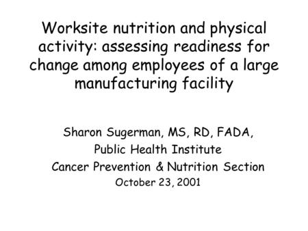 Worksite nutrition and physical activity: assessing readiness for change among employees of a large manufacturing facility Sharon Sugerman, MS, RD, FADA,