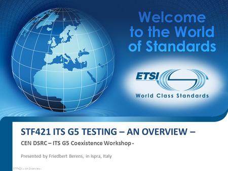 STF421 ITS G5 TESTING – AN OVERVIEW – CEN DSRC – ITS G5 Coexistence Workshop - Presented by Friedbert Berens, in Ispra, Italy STF421 – An Overview -