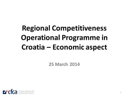 1 Regional Competitiveness Operational Programme in Croatia – Economic aspect 25 March 2014.