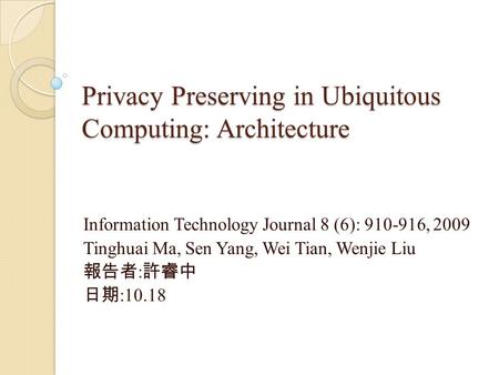 Privacy Preserving in Ubiquitous Computing: Architecture Information Technology Journal 8 (6): 910-916, 2009 Tinghuai Ma, Sen Yang, Wei Tian, Wenjie Liu.