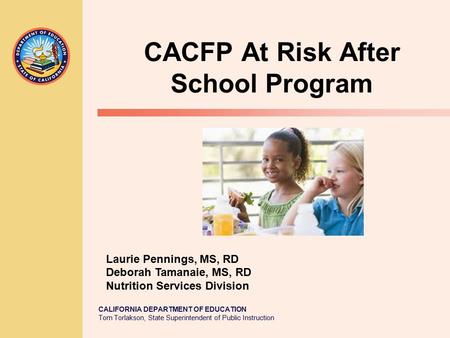 CALIFORNIA DEPARTMENT OF EDUCATION Tom Torlakson, State Superintendent of Public Instruction CACFP At Risk After School Program Laurie Pennings, MS, RD.