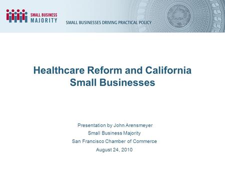 Healthcare Reform and California Small Businesses Presentation by John Arensmeyer Small Business Majority San Francisco Chamber of Commerce August 24,