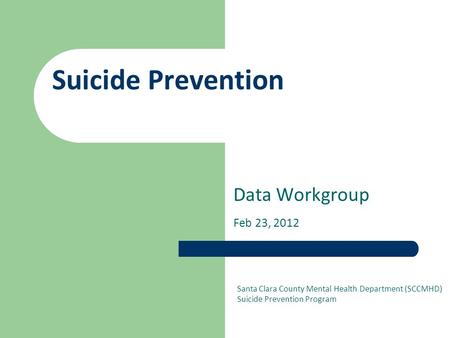 Suicide Prevention Data Workgroup Feb 23, 2012 Santa Clara County Mental Health Department (SCCMHD) Suicide Prevention Program.