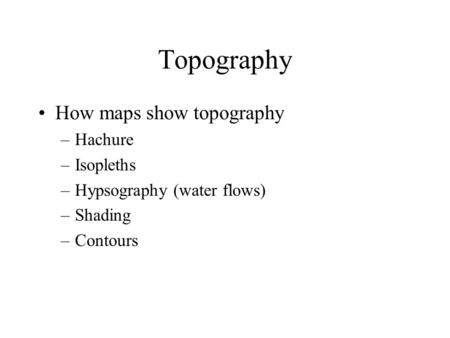 Topography How maps show topography –Hachure –Isopleths –Hypsography (water flows) –Shading –Contours.