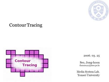 Contour Tracing 2006. 03. 25 Seo, Jong-hoon Media System Lab. Yonsei University.