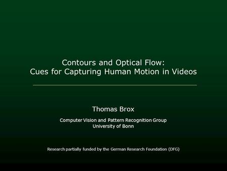 Contours and Optical Flow: Cues for Capturing Human Motion in Videos Thomas Brox Computer Vision and Pattern Recognition Group University of Bonn Research.
