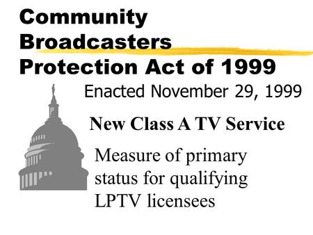 Community Broadcasters Protection Act of 1999 Enacted November 29, 1999 New Class A TV Service Measure of primary status for qualifying LPTV licensees.
