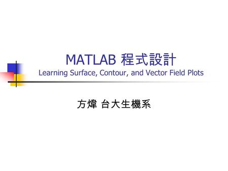 MATLAB 程式設計 Learning Surface, Contour, and Vector Field Plots 方煒 台大生機系.