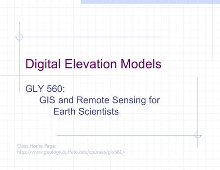 Digital Elevation Models GLY 560: GIS and Remote Sensing for Earth Scientists Class Home Page: