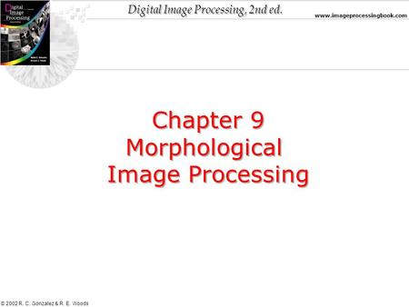 Digital Image Processing, 2nd ed. www.imageprocessingbook.com © 2002 R. C. Gonzalez & R. E. Woods Chapter 9 Morphological Image Processing Chapter 9 Morphological.