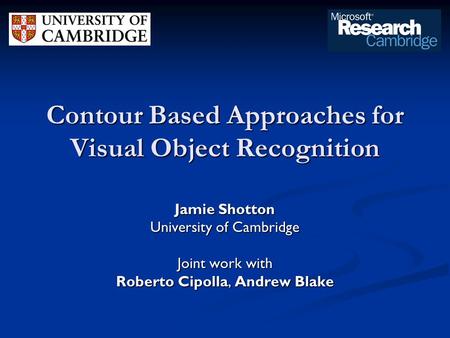 Contour Based Approaches for Visual Object Recognition Jamie Shotton University of Cambridge Joint work with Roberto Cipolla, Andrew Blake.