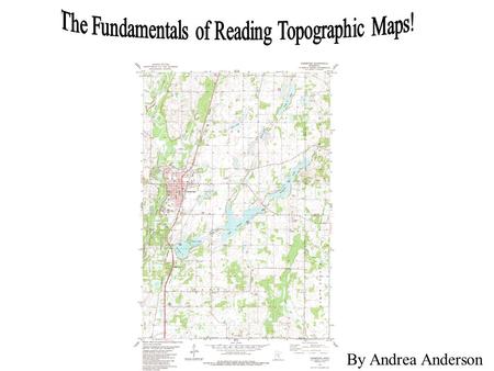 By Andrea Anderson. 1.What is a Topographic Map? 2.Longitude and Latitude 3.Township and Range 4.Contour Lines and Intervals 5.How to Read a Topographic.