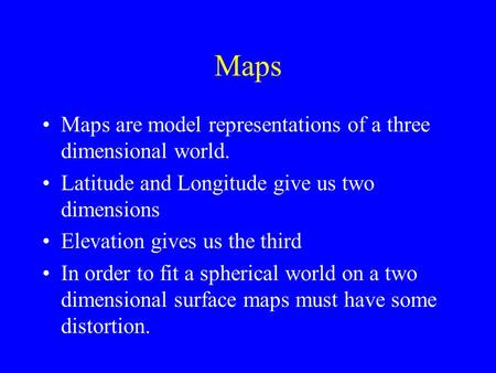 Maps Maps are model representations of a three dimensional world. Latitude and Longitude give us two dimensions Elevation gives us the third In order to.