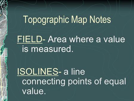 Topographic Map Notes FIELD- Area where a value is measured. ISOLINES- a line connecting points of equal value.