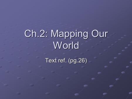 Ch.2: Mapping Our World Text ref. (pg.26).