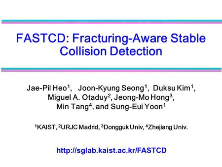 FASTCD: Fracturing-Aware Stable Collision Detection Jae-Pil Heo 1, Joon-Kyung Seong 1, Duksu Kim 1, Miguel A. Otaduy 2, Jeong-Mo Hong 3, Min Tang 4, and.