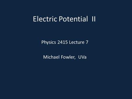 Electric Potential II Physics 2415 Lecture 7 Michael Fowler, UVa.