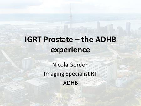 IGRT Prostate – the ADHB experience Nicola Gordon Imaging Specialist RT ADHB.
