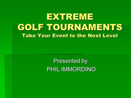 EXTREME GOLF TOURNAMENTS Take Your Event to the Next Level Presented by PHIL IMMORDINO PHIL IMMORDINO.