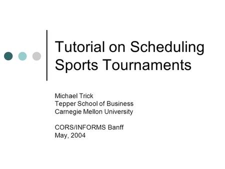 Tutorial on Scheduling Sports Tournaments Michael Trick Tepper School of Business Carnegie Mellon University CORS/INFORMS Banff May, 2004.