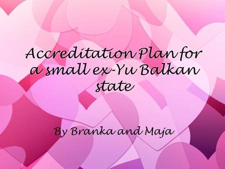 Accreditation Plan for a small ex-Yu Balkan state By Branka and Maja.