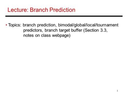 1 Lecture: Branch Prediction Topics: branch prediction, bimodal/global/local/tournament predictors, branch target buffer (Section 3.3, notes on class webpage)