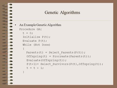 Genetic Algorithms An Example Genetic Algorithm Procedure GA{ t = 0; Initialize P(t); Evaluate P(t); While (Not Done) { Parents(t) = Select_Parents(P(t));