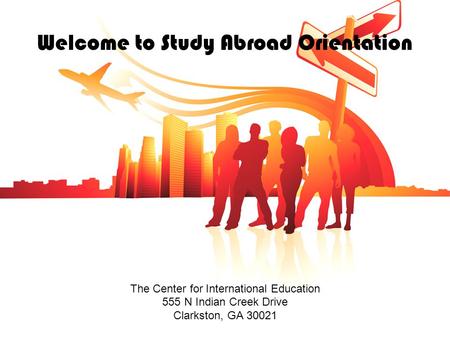 Welcome to Study Abroad Orientation The Center for International Education 555 N Indian Creek Drive Clarkston, GA 30021.