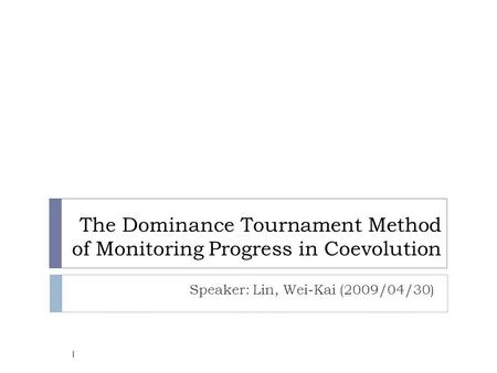 The Dominance Tournament Method of Monitoring Progress in Coevolution Speaker: Lin, Wei-Kai (2009/04/30) 1.