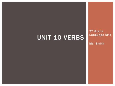 7 th Grade Language Arts Ms. Smith UNIT 10 VERBS.
