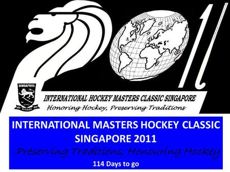 INTERNATIONAL MASTERS HOCKEY CLASSIC SINGAPORE 2011 -Preserving Traditions, Honouring Hockey 114 Days to go.