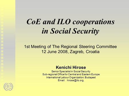 CoE and ILO cooperations in Social Security 1st Meeting of The Regional Steering Committee 12 June 2008, Zagreb, Croatia Kenichi Hirose Senior Specialist.