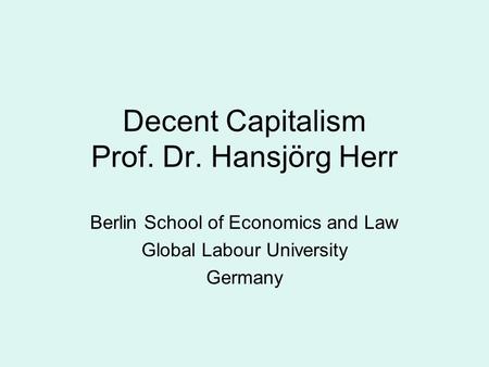 Decent Capitalism Prof. Dr. Hansjörg Herr Berlin School of Economics and Law Global Labour University Germany.
