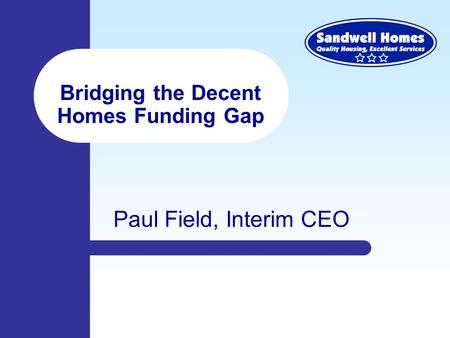 Bridging the Decent Homes Funding Gap Paul Field, Interim CEO.