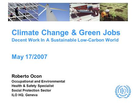 Climate Change & Green Jobs Decent Work In A Sustainable Low-Carbon World May 17/2007 Roberto Ocon Occupational and Environmental Health & Safety Specialist.