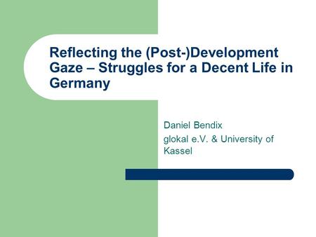Reflecting the (Post-)Development Gaze – Struggles for a Decent Life in Germany Daniel Bendix glokal e.V. & University of Kassel.