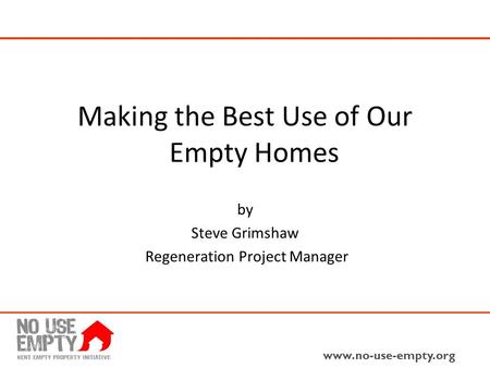 Www.no-use-empty.org Making the Best Use of Our Empty Homes by Steve Grimshaw Regeneration Project Manager.