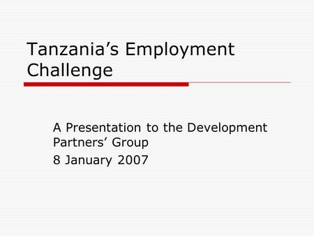 Tanzania’s Employment Challenge A Presentation to the Development Partners’ Group 8 January 2007.