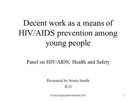 Youth Employment Summit 20021 Decent work as a means of HIV/AIDS prevention among young people Panel on HIV/AIDS, Health and Safety Presented by Sonia.