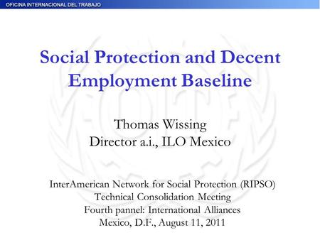 Social Protection and Decent Employment Baseline Thomas Wissing Director a.i., ILO Mexico InterAmerican Network for Social Protection (RIPSO) Technical.