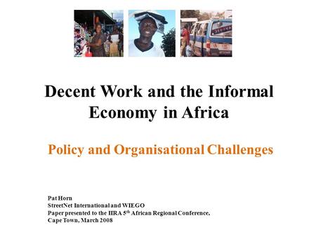 Decent Work and the Informal Economy in Africa Policy and Organisational Challenges Pat Horn StreetNet International and WIEGO Paper presented to the IIRA.