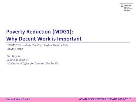 Decent Work for All ASIAN DECENT WORK DECADE 2006-2015 Poverty Reduction (MDG1): Why Decent Work is Important UN MDG Workshop: The Final Push – Media’s.
