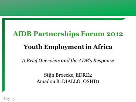 AfDB Partnerships Forum 2012 Youth Employment in Africa A Brief Overview and the ADB’s Response Stijn Broecke, EDRE2 Amadou B. DIALLO, OSHD1 May-15.