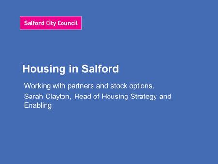 Housing in Salford Working with partners and stock options. Sarah Clayton, Head of Housing Strategy and Enabling.