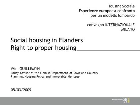 Social housing in Flanders Right to proper housing 05/03/2009 Housing Sociale Esperienze europee a confronto per un modello lombardo convegno INTERNAZIONALE.