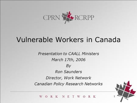 W O R K N E T W O R K 1 Presentation to CAALL Ministers March 17th, 2006 By Ron Saunders Director, Work Network Canadian Policy Research Networks Vulnerable.