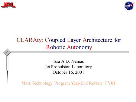 CLARAty: Coupled Layer Architecture for Robotic Autonomy Issa A.D. Nesnas Jet Propulsion Laboratory October 16, 2001 Mars Technology Program Year-End Review.
