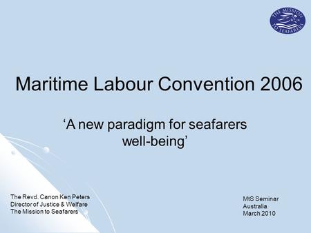 ‘A new paradigm for seafarers well-being’ The Revd. Canon Ken Peters Director of Justice & Welfare The Mission to Seafarers Maritime Labour Convention.